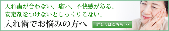 入れ歯が合わない、痛い、不快感がある、
安定剤をつけないとしっくりこない、 入れ歯でお悩みの方へ