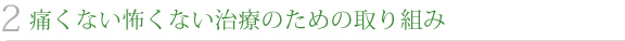 2 痛くない怖くない治療のための取り組み